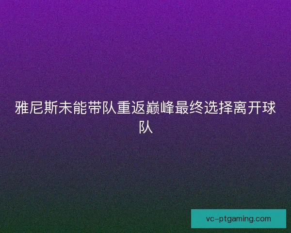 雅尼斯未能带队重返巅峰最终选择离开球队 雅尼斯未能带队重返巅峰最终选择离开球队