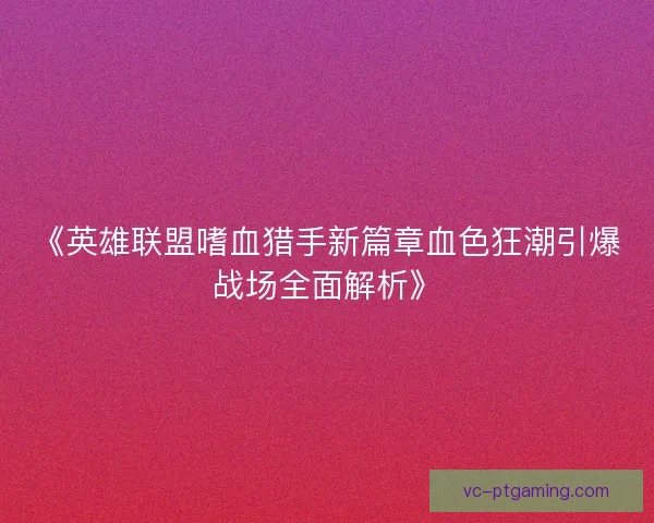 《英雄联盟嗜血猎手新篇章血色狂潮引爆战场全面解析》