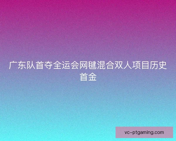 广东队首夺全运会网毽混合双人项目历史首金