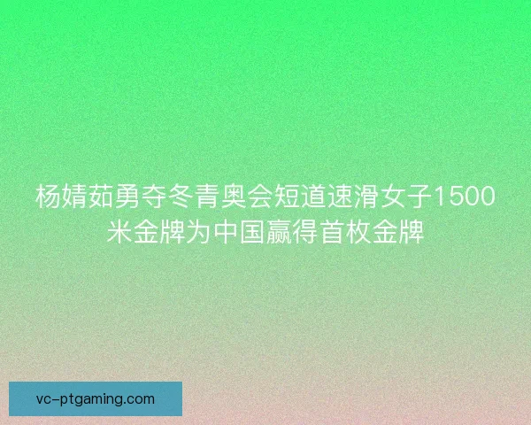 杨婧茹勇夺冬青奥会短道速滑女子1500米金牌为中国赢得首枚金牌 杨婧茹勇夺冬青奥会短道速滑女子1500米金牌为中国赢得首枚金牌