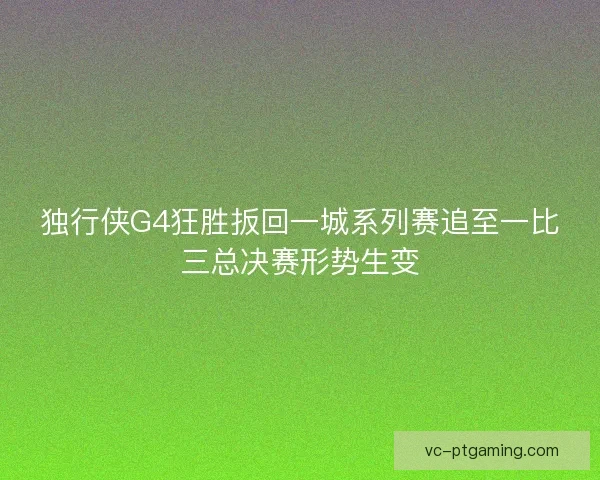 独行侠G4狂胜扳回一城系列赛追至一比三总决赛形势生变