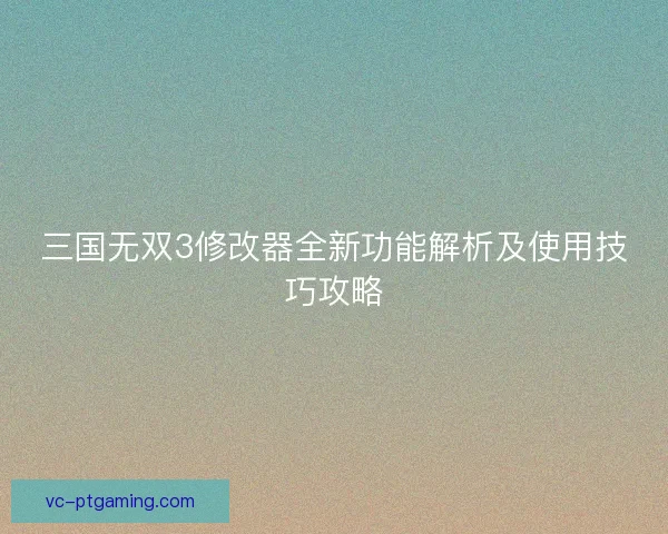 三国无双3修改器全新功能解析及使用技巧攻略