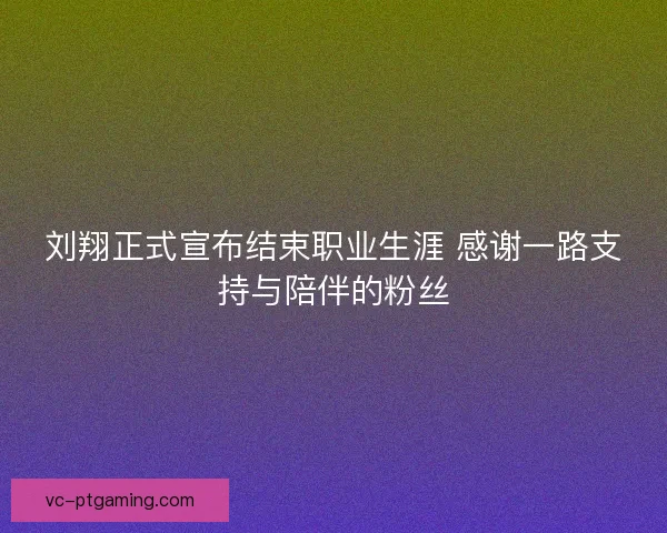 刘翔正式宣布结束职业生涯 感谢一路支持与陪伴的粉丝