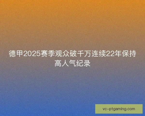 德甲2025赛季观众破千万连续22年保持高人气纪录
