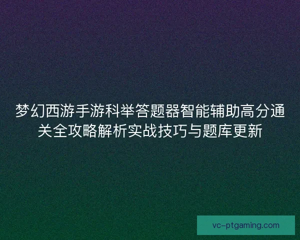 梦幻西游手游科举答题器智能辅助高分通关全攻略解析实战技巧与题库更新