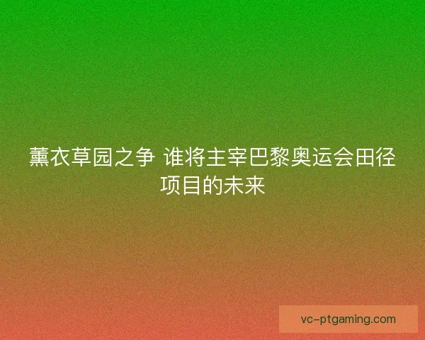 薰衣草园之争 谁将主宰巴黎奥运会田径项目的未来