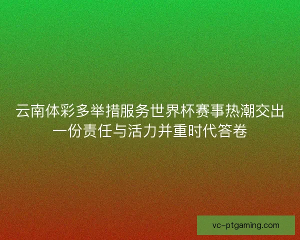 云南体彩多举措服务世界杯赛事热潮交出一份责任与活力并重时代答卷