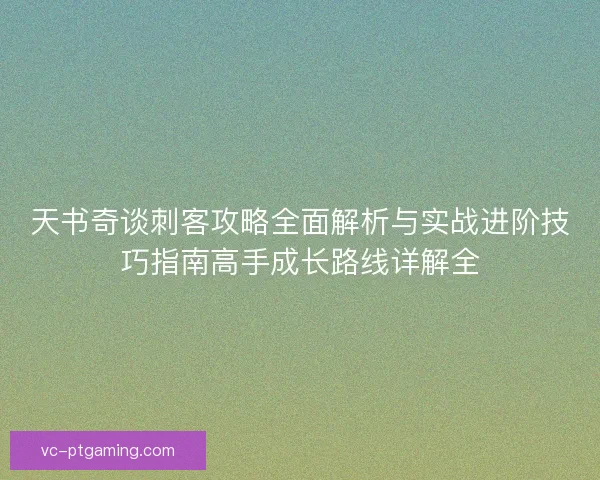 天书奇谈刺客攻略全面解析与实战进阶技巧指南高手成长路线详解全