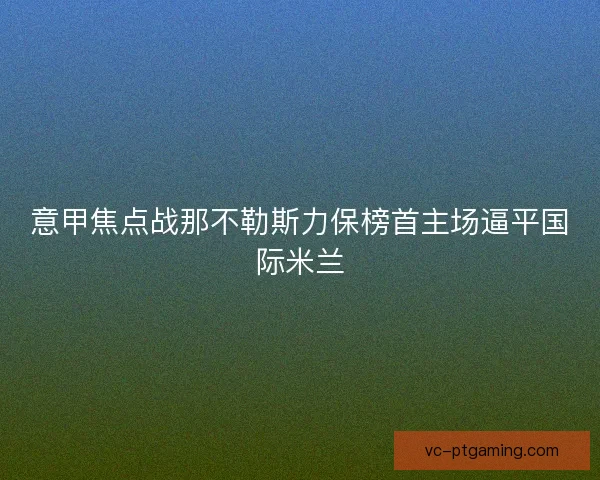 意甲焦点战那不勒斯力保榜首主场逼平国际米兰