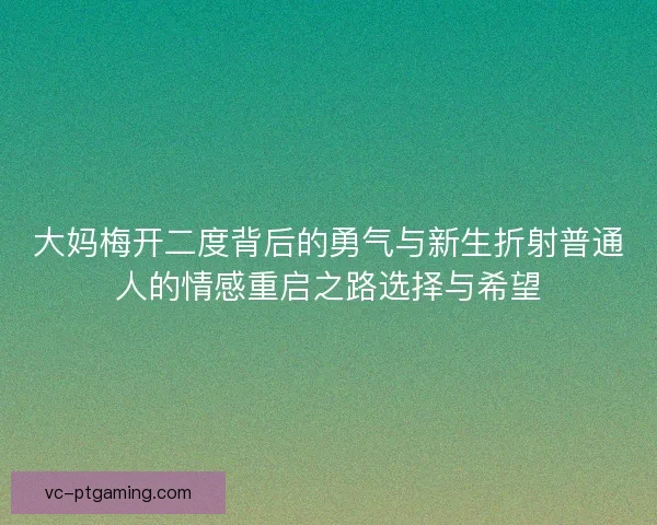 大妈梅开二度背后的勇气与新生折射普通人的情感重启之路选择与希望 大妈梅开二度背后的勇气与新生折射普通人的情感重启之路选择与希望