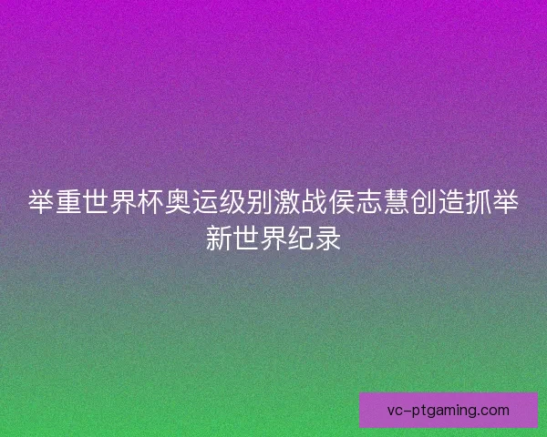 举重世界杯奥运级别激战侯志慧创造抓举新世界纪录