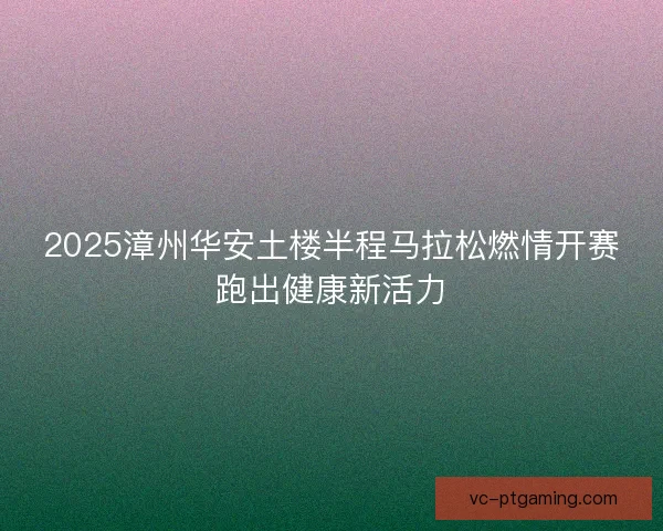 2025漳州华安土楼半程马拉松燃情开赛跑出健康新活力 2025漳州华安土楼半程马拉松燃情开赛跑出健康新活力