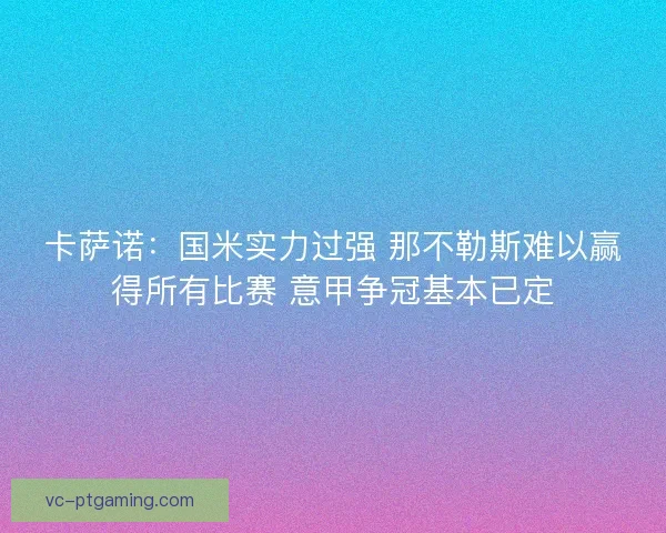 卡萨诺:国米实力过强 那不勒斯难以赢得所有比赛 意甲争冠基本已定 卡萨诺:国米实力过强 那不勒斯难以赢得所有比赛 意甲争冠基本已定