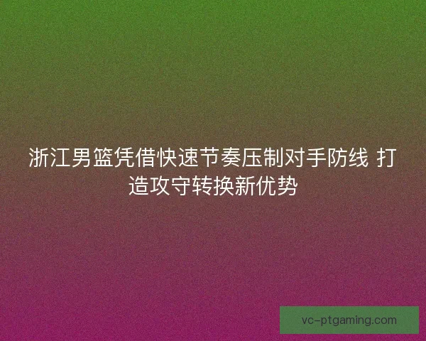 浙江男篮凭借快速节奏压制对手防线 打造攻守转换新优势 浙江男篮凭借快速节奏压制对手防线 打造攻守转换新优势
