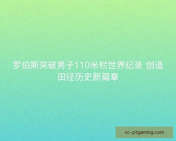 罗伯斯突破男子110米栏世界纪录 创造田径历史新篇章 罗伯斯突破男子110米栏世界纪录 创造田径历史新篇章