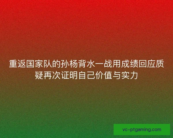 重返国家队的孙杨背水一战用成绩回应质疑再次证明自己价值与实力