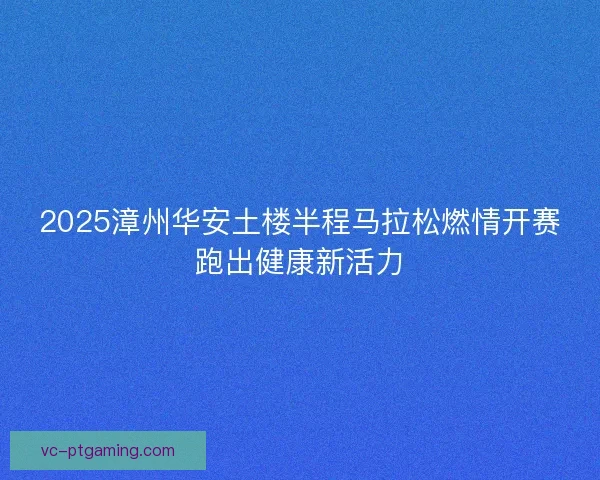 2025漳州华安土楼半程马拉松燃情开赛跑出健康新活力