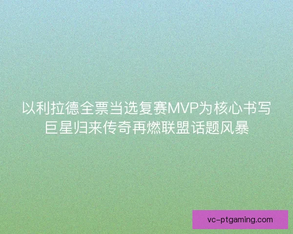 以利拉德全票当选复赛MVP为核心书写巨星归来传奇再燃联盟话题风暴