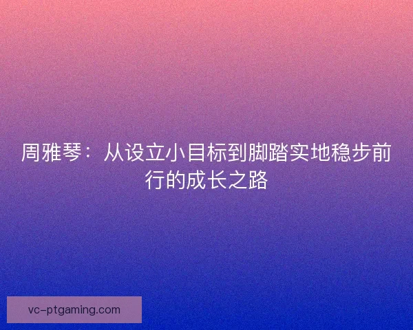 周雅琴：从设立小目标到脚踏实地稳步前行的成长之路