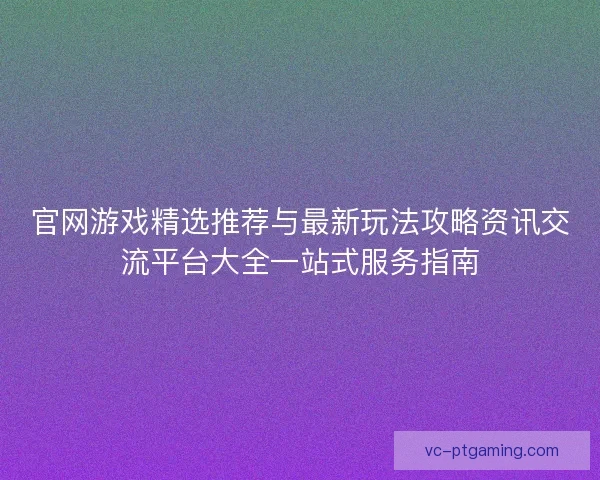 官网游戏精选推荐与最新玩法攻略资讯交流平台大全一站式服务指南