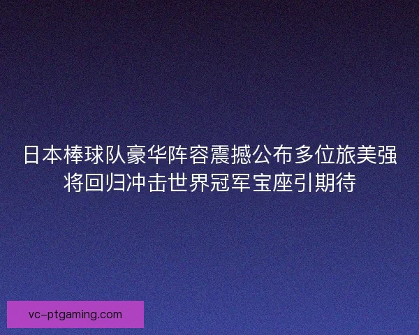 日本棒球队豪华阵容震撼公布多位旅美强将回归冲击世界冠军宝座引期待