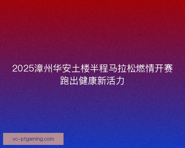 2025漳州华安土楼半程马拉松燃情开赛跑出健康新活力