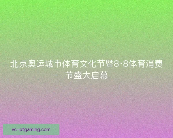 北京奥运城市体育文化节暨8·8体育消费节盛大启幕