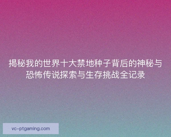 揭秘我的世界十大禁地种子背后的神秘与恐怖传说探索与生存挑战全记录 揭秘我的世界十大禁地种子背后的神秘与恐怖传说探索与生存挑战全记录